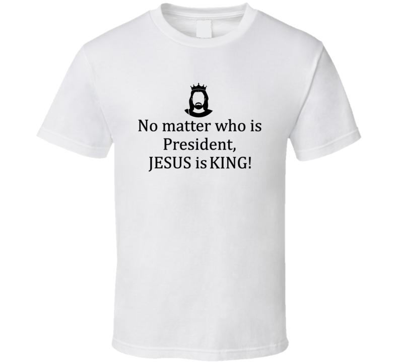 No Matter Who Is President, Jesus Is King Faithful T Shirt No Matter Who Is President, Jesus Is King Faithful T Shirt
