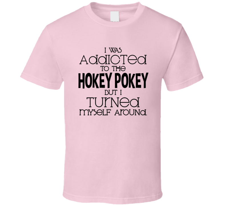 I Was Addicted To The Hokey Pokey But I Turned Myself Around Funny T Shirt I Was Addicted To The Hokey Pokey But I Turned Myself Around Funny T Shirt