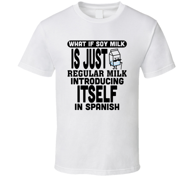 What If Soy Milk Is Regular Milk Introducing Itself In Spanish Funny T Shirt What If Soy Milk Is Regular Milk Introducing Itself In Spanish Funny T Shirt