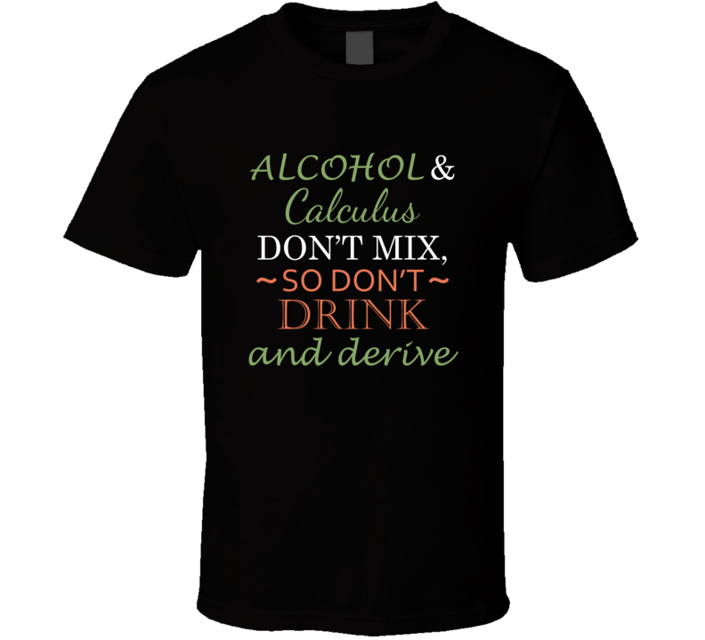 Alcohol And Calculus Don't Mix So Don't Drink And Derive Funny Play On Words T Shirt Alcohol And Calculus Don't Mix So Don't Drink And Derive Funny Play On Words T Shirt