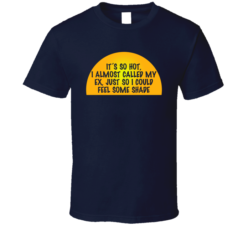 It's So Hot I Almost Called My Ex So I Could Feel Some Shade Funny T Shirt It's So Hot I Almost Called My Ex So I Could Feel Some Shade Funny T Shirt