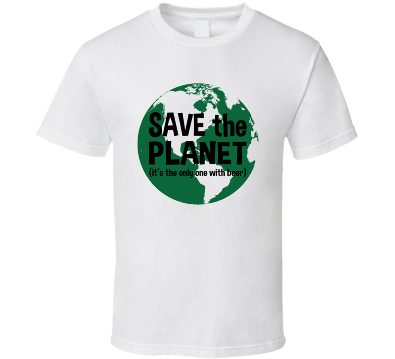 Save The Planet It's The Only One With Beer Funny T Shirt Save The Planet It's The Only One With Beer Funny T Shirt
