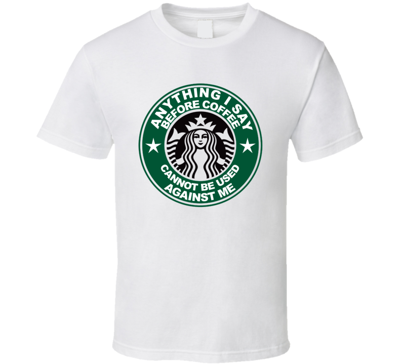 Anything I Say Before Coffee Cannot Be Used Against Me Funny T Shirt Anything I Say Before Coffee Cannot Be Used Against Me Funny T Shirt