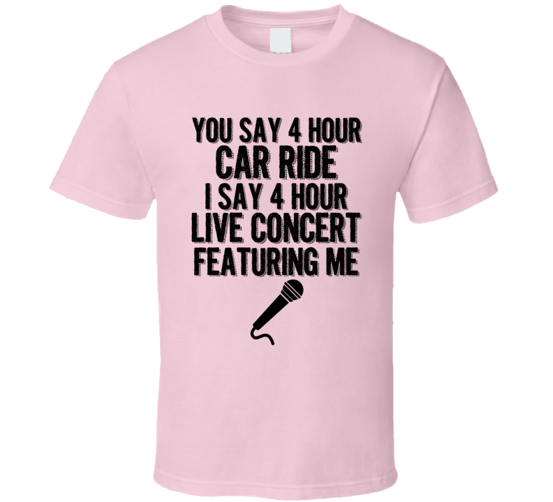 You Say 4 Hour Car Ride I Say 4 Hour Concert Featuring Me Funny T Shirt You Say 4 Hour Car Ride I Say 4 Hour Concert Featuring Me Funny T Shirt