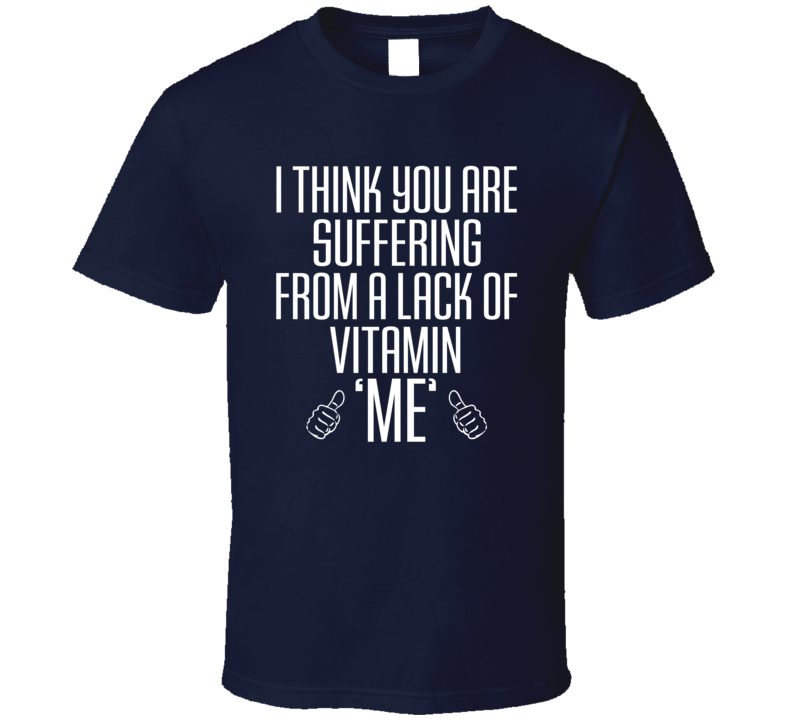 I Think You Are Suffering From A Lack Of Vitamin Me Funny Love Quote T Shirt I Think You Are Suffering From A Lack Of Vitamin Me Funny Love Quote T Shirt