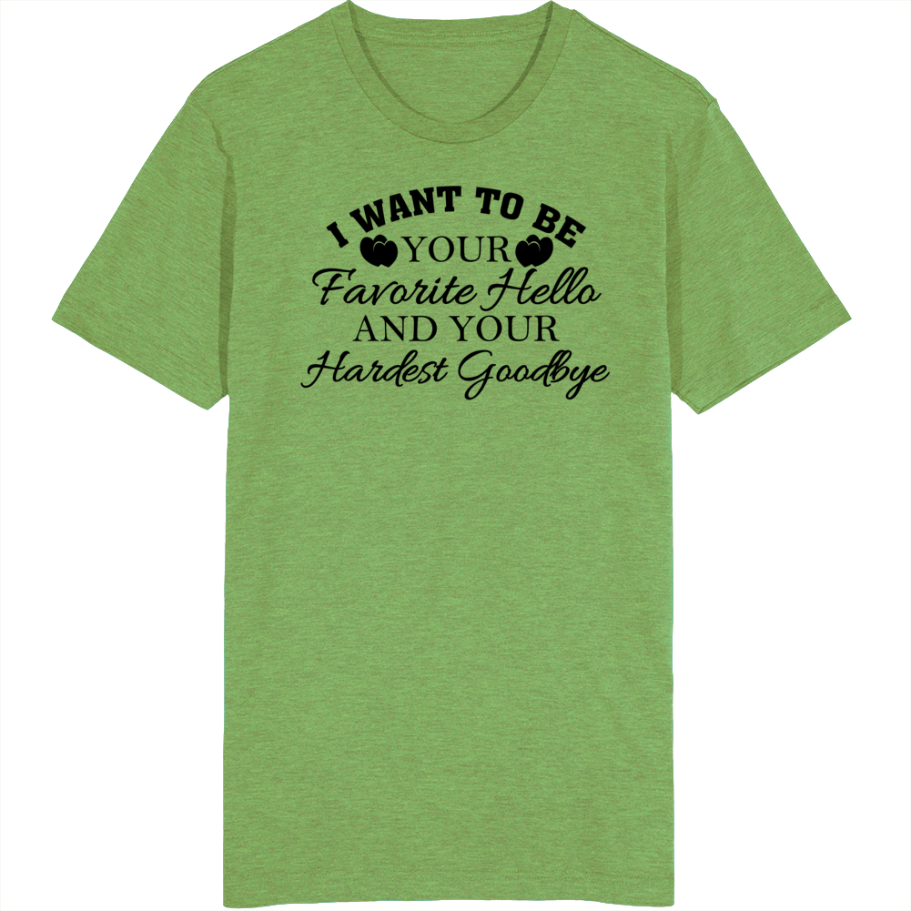 I Want To Be Your Favorite Hello And Hardest Goodbye Love Quotes T Shirt I Want To Be Your Favorite Hello And Hardest Goodbye Love Quotes T Shirt