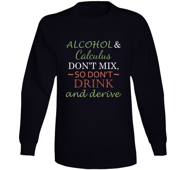 Alcohol And Calculus Don't Mix So Don't Drink And Derive Funny Play On Words Long Sleeve T Shirt Alcohol And Calculus Don't Mix So Don't Drink And Derive Funny Play On Words Long Sleeve T Shirt