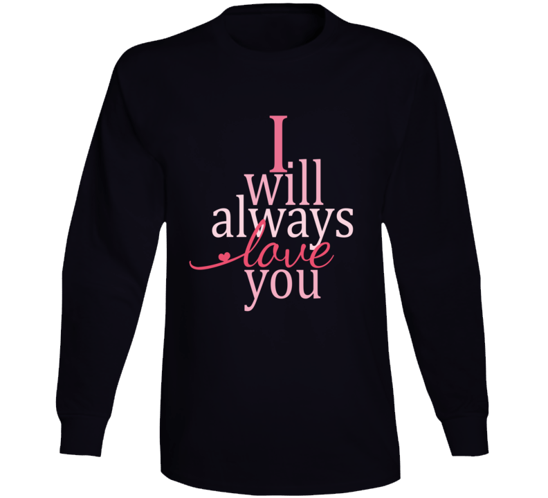 I Will Always Love You Love Quotes Long Sleeve T Shirt I Will Always Love You Love Quotes Long Sleeve T Shirt