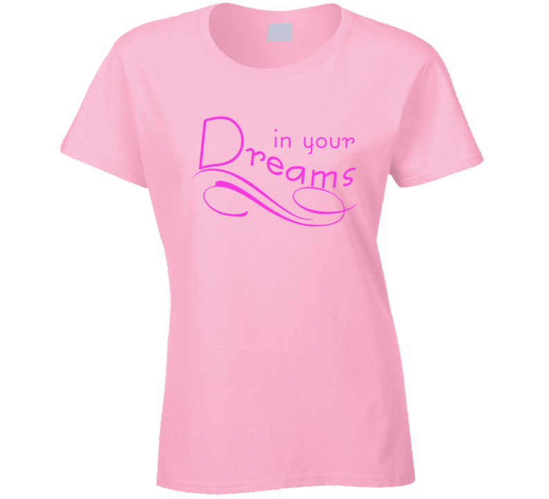 In Your Dreams Sexy Suggestive Ladies T Shirt In Your Dreams Sexy Suggestive Ladies T Shirt