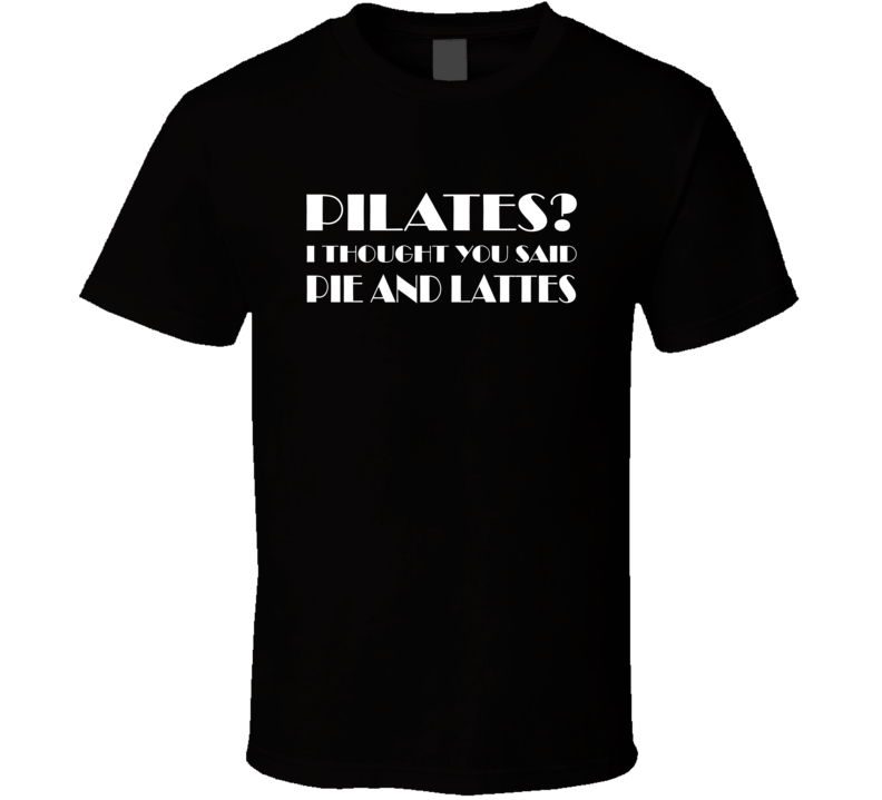 Pilates I Thought You Said Pie And Lattes Funny T Shirt Pilates I Thought You Said Pie And Lattes Funny T Shirt