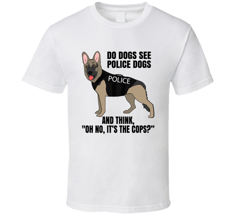 Do Dogs See Police Dogs And Think Oh No It's The Cops Funny T Shirt Do Dogs See Police Dogs And Think Oh No It's The Cops Funny T Shirt