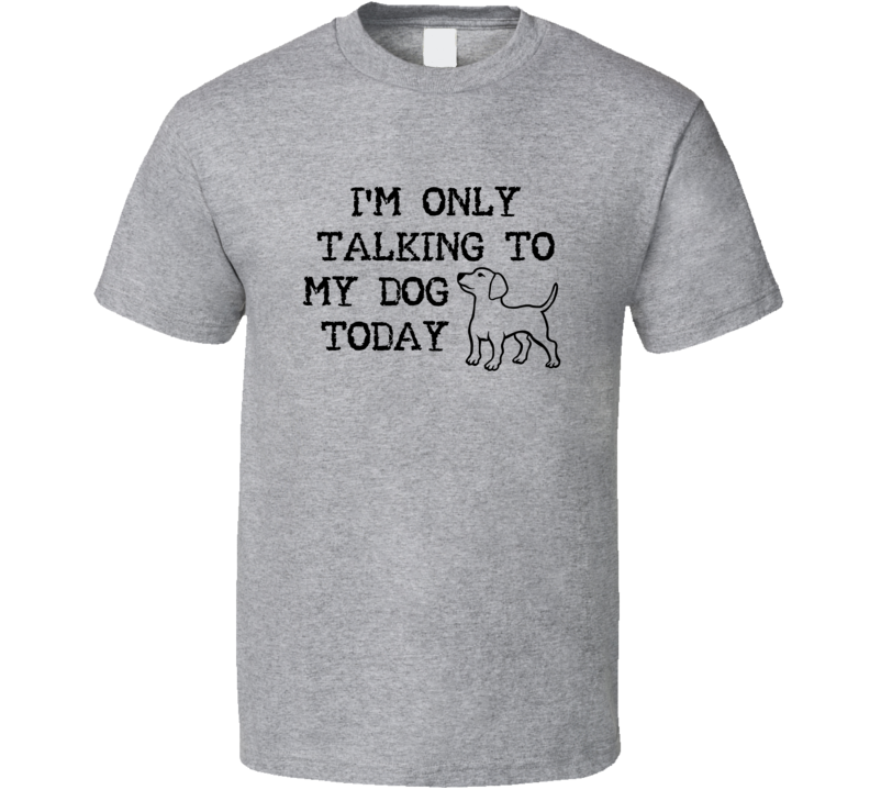 I'm Only Talking To My Dog Today Animal Lovers T Shirt I'm Only Talking To My Dog Today Animal Lovers T Shirt