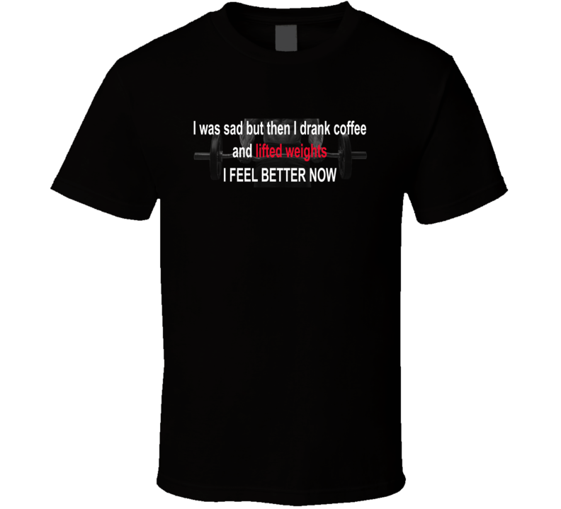I Was Sad Then I Drank Coffee And Lifted Weights T Shirt I Was Sad Then I Drank Coffee And Lifted Weights T Shirt