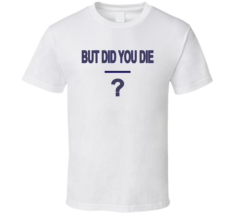 But Did You Die T Shirt But Did You Die T Shirt