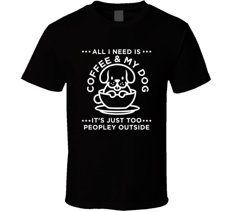 All I Need Is Coffee And My Dog It's Too Peopley Outside T Shirt All I Need Is Coffee And My Dog It's Too Peopley Outside T Shirt