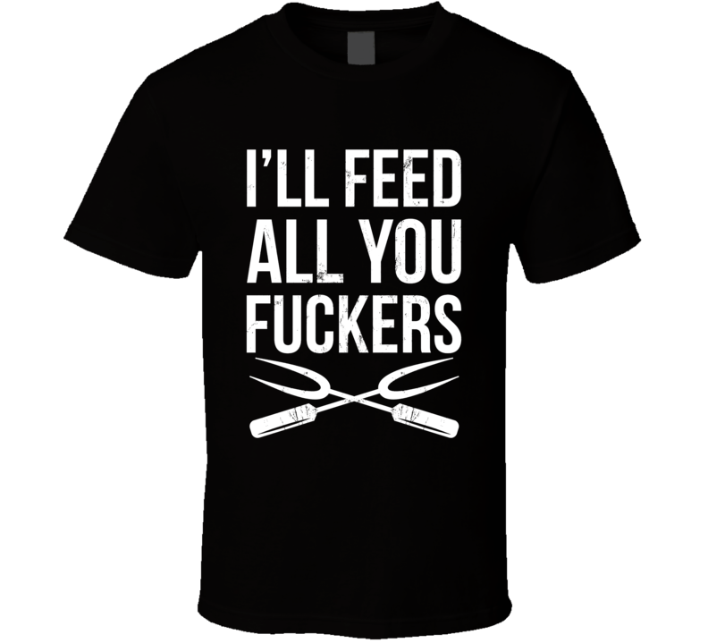 I'll Feed All You Fuckers T Shirt I'll Feed All You Fuckers T Shirt