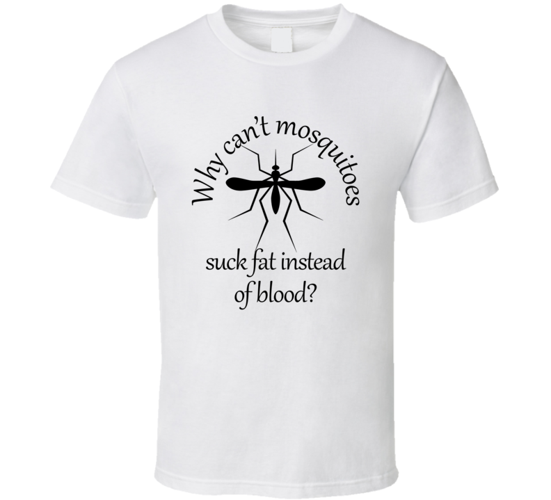 Why Can't Mosquitoes Suck Fat Instead Of Blood T Shirt Why Can't Mosquitoes Suck Fat Instead Of Blood T Shirt