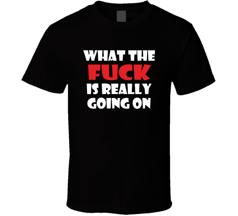 What The Fuck Is Really Going On T Shirt What The Fuck Is Really Going On T Shirt