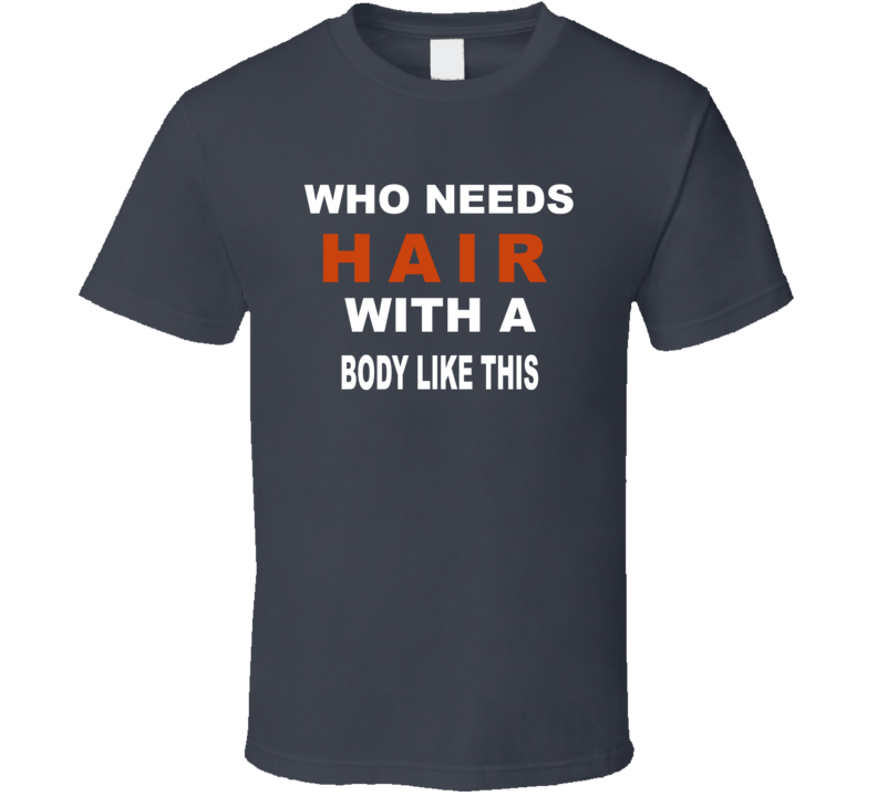 Who Needs Hair With A Body Like This T Shirt Who Needs Hair With A Body Like This T Shirt