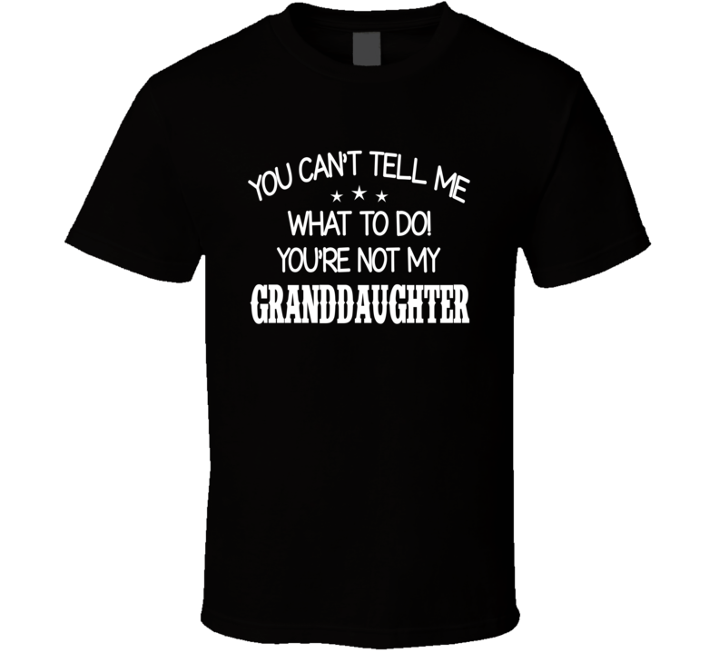 You Can't Tell Me What To Do You're Not My Granddaughter Funny T Shirt You Can't Tell Me What To Do You're Not My Granddaughter Funny T Shirt