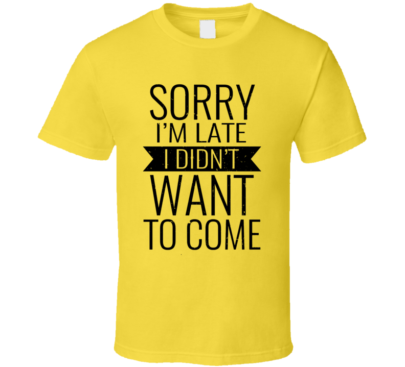 Sorry I'm Late I Didn't Want To Come T Shirt Sorry I'm Late I Didn't Want To Come T Shirt