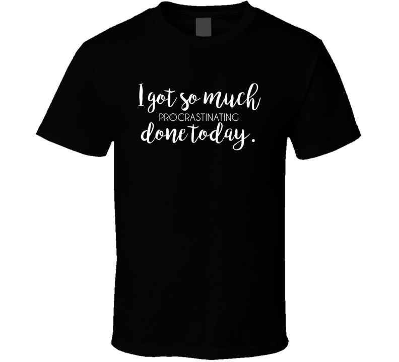 I Got So Much Procrastinating Done Today T Shirt I Got So Much Procrastinating Done Today T Shirt