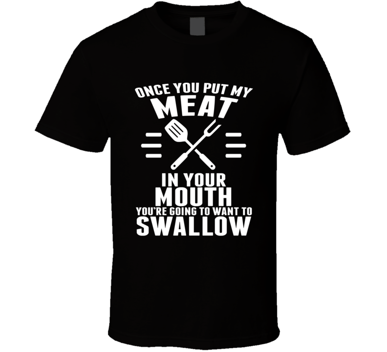 Once You Put My Meat In Your Mouth You're Going To Want To Swallow T Shirt Once You Put My Meat In Your Mouth You're Going To Want To Swallow T Shirt
