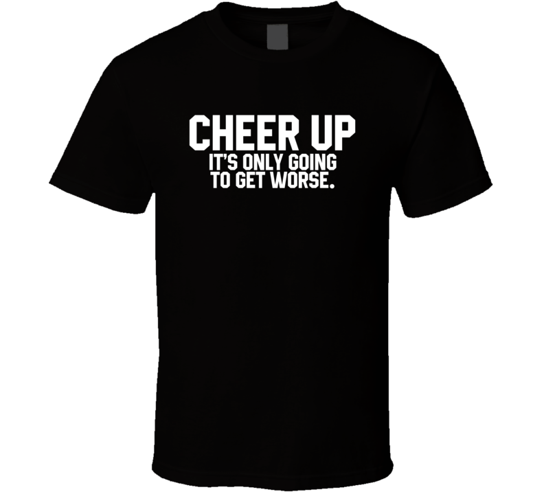 Cheer Up It's Only Going To Get Worse T Shirt Cheer Up It's Only Going To Get Worse T Shirt