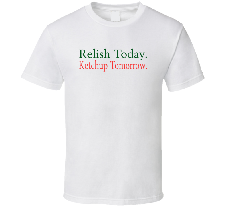 Relish Today Ketchup Tomorrow T Shirt Relish Today Ketchup Tomorrow T Shirt