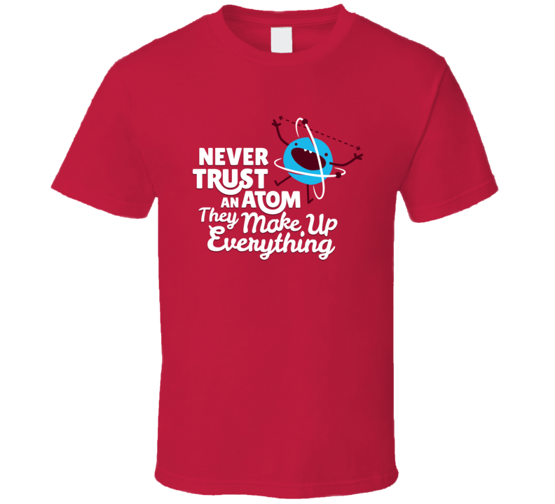 Never Trust An Atom They Make Up Everything T Shirt Never Trust An Atom They Make Up Everything T Shirt