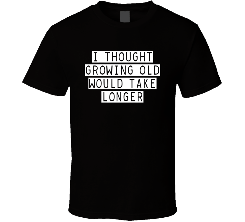 I Thought Growing Old Would Take Longer T Shirt I Thought Growing Old Would Take Longer T Shirt