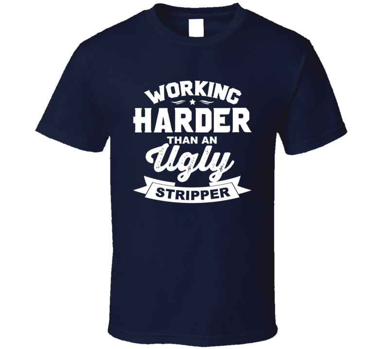 Working Harder Than An Ugly Stripper T Shirt Working Harder Than An Ugly Stripper T Shirt