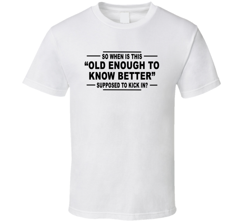 When Is Old Enough To Know Better Supposed To Kick In T Shirt When Is Old Enough To Know Better Supposed To Kick In T Shirt