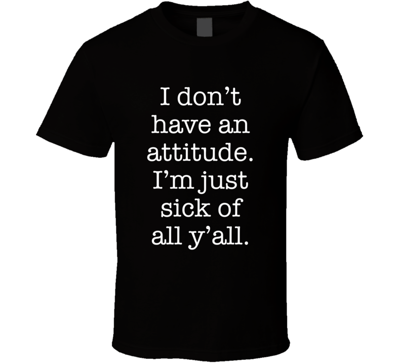 I Don't Have An Attitude I'm Just Sick Of All Y'all T Shirt I Don't Have An Attitude I'm Just Sick Of All Y'all T Shirt