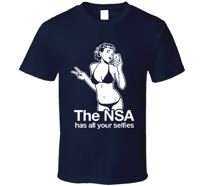 The Nsa Has All Your Selfies T Shirt The Nsa Has All Your Selfies T Shirt