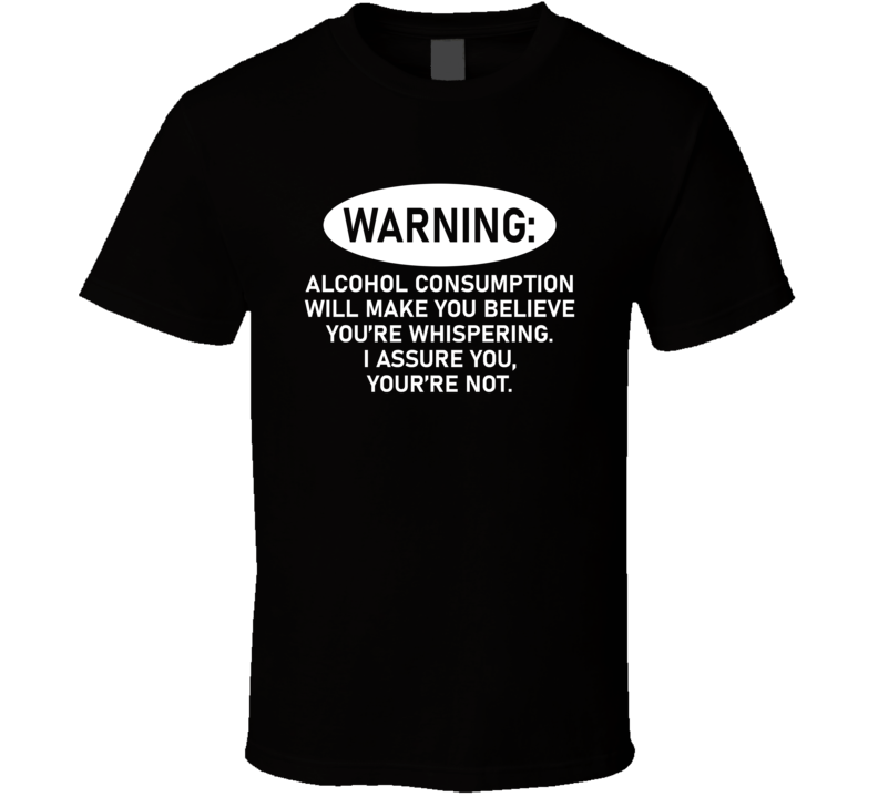 Alcohol Consumption Will Make You Believe You're Whispering T Shirt Alcohol Consumption Will Make You Believe You're Whispering T Shirt