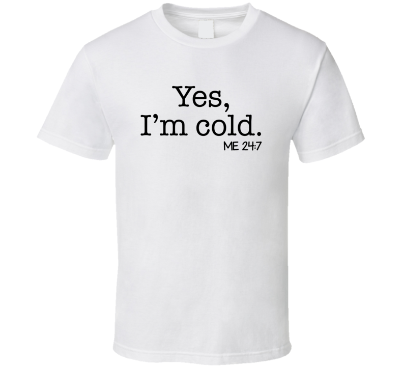 Yes, I'm Cold Me 24 7 T Shirt Yes, I'm Cold Me 24 7 T Shirt