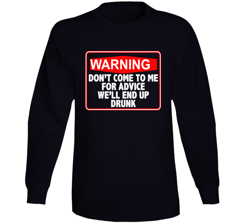 Don't Come To Me For Advice We'll End Up Drunk Long Sleeve T Shirt Don't Come To Me For Advice We'll End Up Drunk Long Sleeve T Shirt