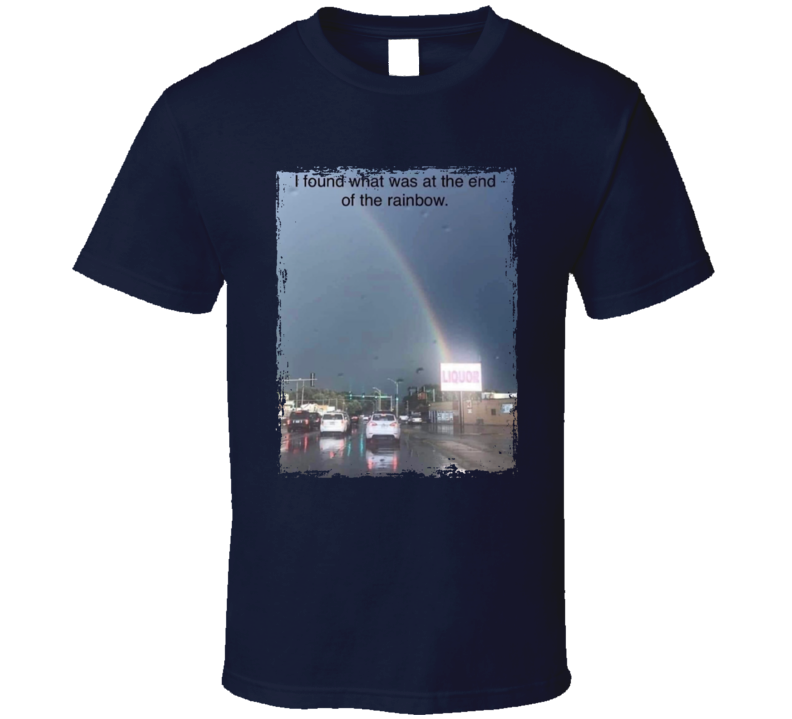 I Found What Was At The End Of The Rainbow Liquor Store T Shirt I Found What Was At The End Of The Rainbow Liquor Store T Shirt