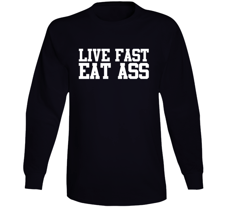 Live Fast Eat Ass Long Sleeve T Shirt Live Fast Eat Ass Long Sleeve T Shirt