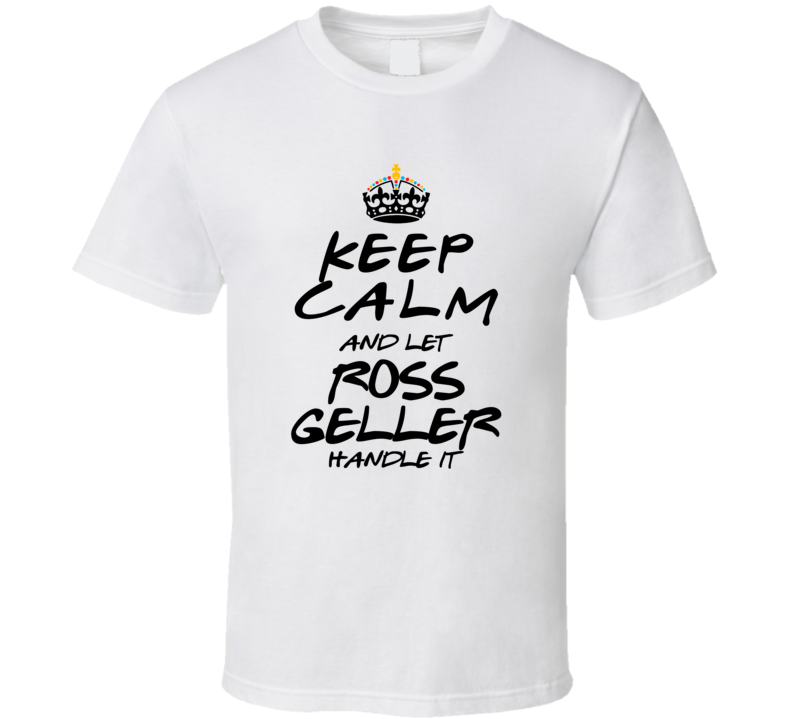 Keep Calm And Let Ross Geller Handle It Friends T Shirt Keep Calm And Let Ross Geller Handle It Friends T Shirt