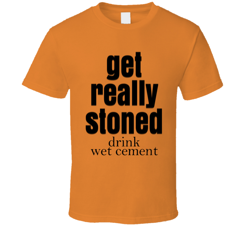 Get Really Stoned Drink Wet Cement T Shirt Get Really Stoned Drink Wet Cement T Shirt