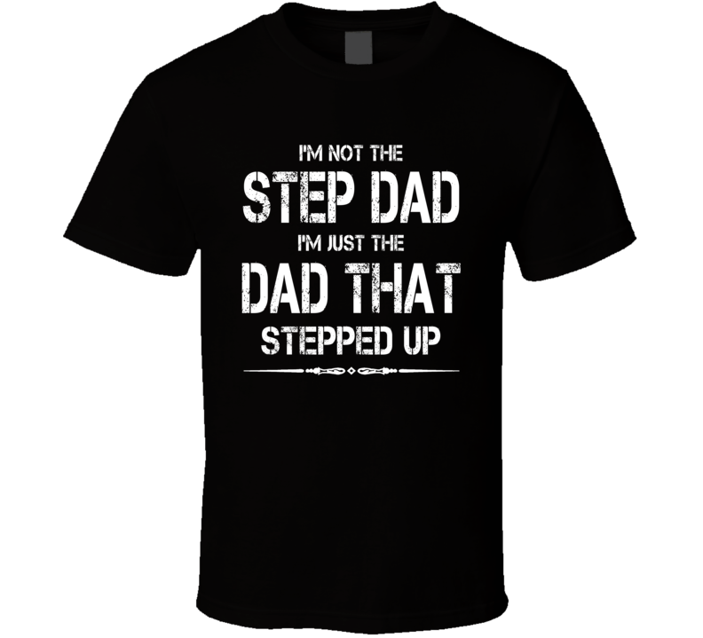 I'm Not The Step Dad I'm Just The Dad That Stepped Up T Shirt I'm Not The Step Dad I'm Just The Dad That Stepped Up T Shirt