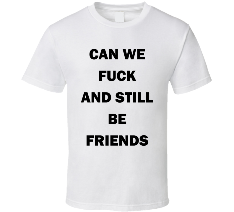 Can We Fuck And Still Be Friends T Shirt Can We Fuck And Still Be Friends T Shirt