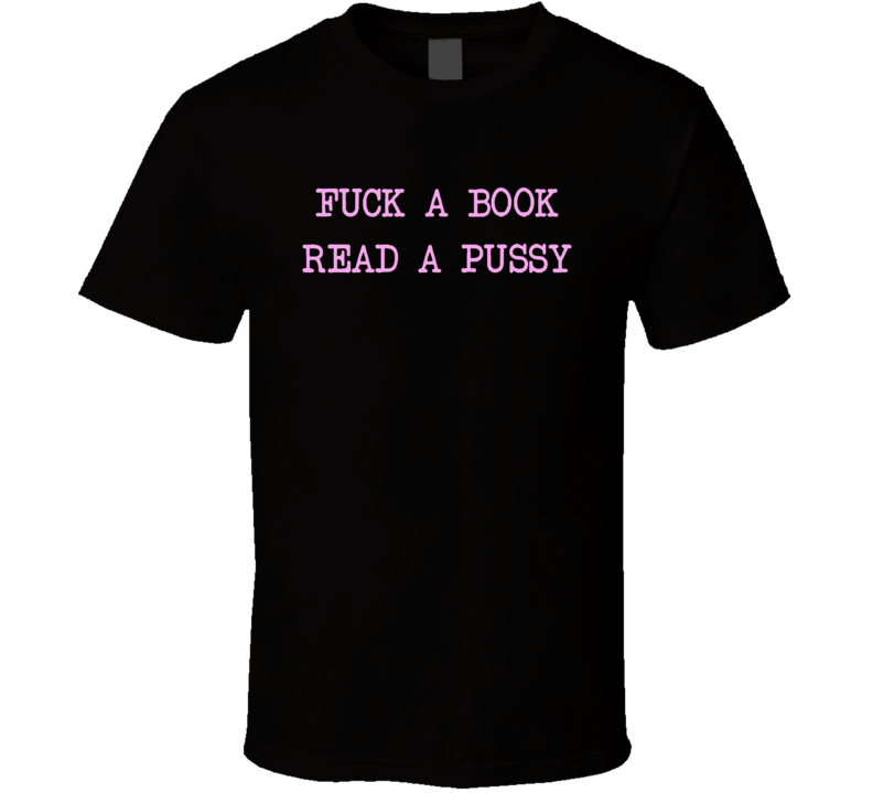 Fuck A Book Read A Pussy T Shirt Fuck A Book Read A Pussy T Shirt