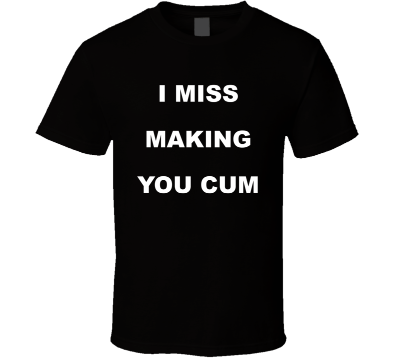 I Miss Making You Cum T Shirt I Miss Making You Cum T Shirt