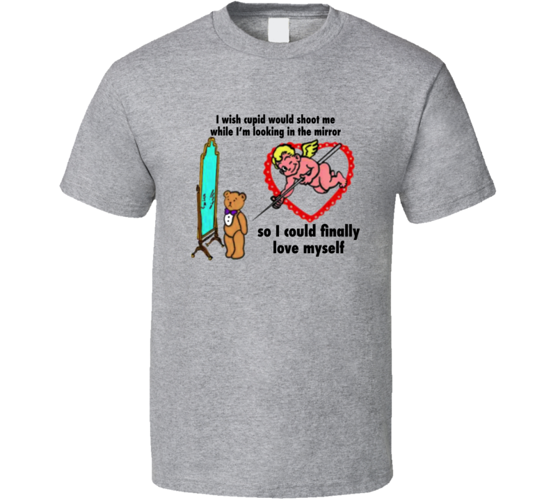 I Wish Cupid Would Shoot Me While I'm Looking In The Mirror T Shirt I Wish Cupid Would Shoot Me While I'm Looking In The Mirror T Shirt