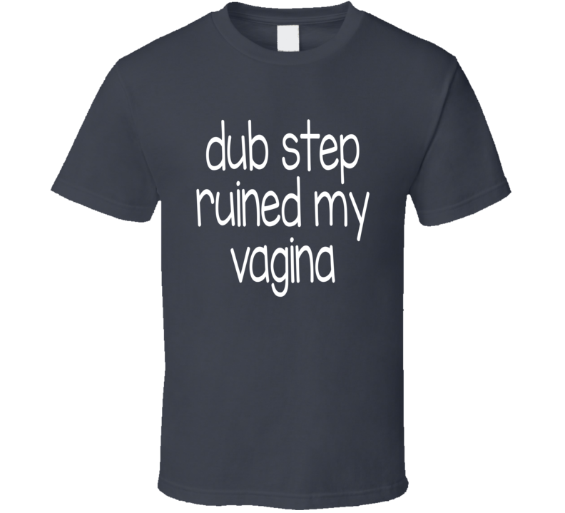 Dub Step Ruined My Vagina T Shirt Dub Step Ruined My Vagina T Shirt