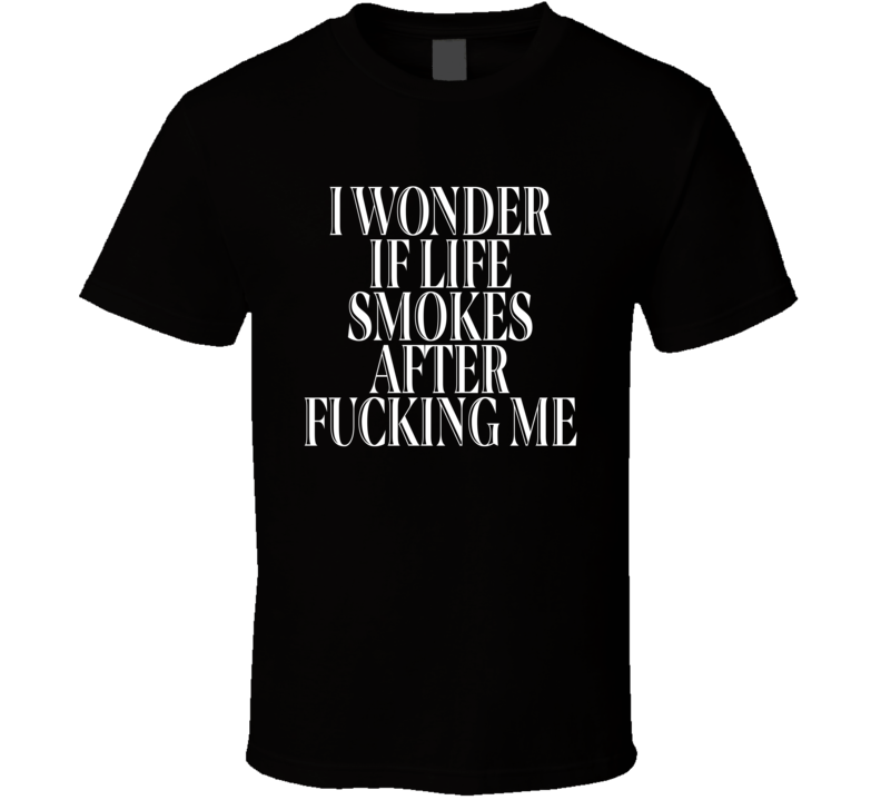 I Wonder If Life Smokes After Fucking Me T Shirt I Wonder If Life Smokes After Fucking Me T Shirt