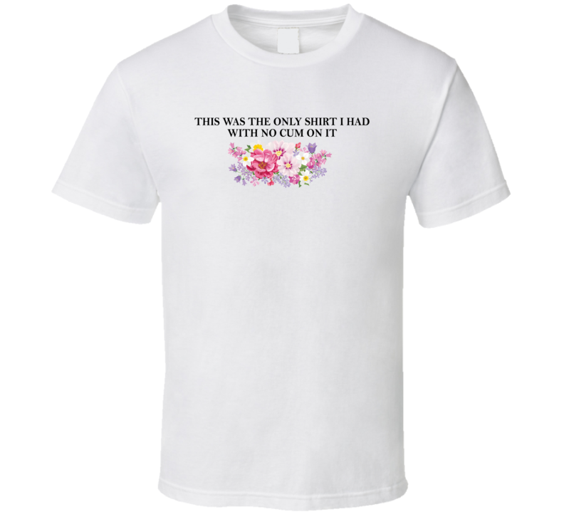 This Was The Only Shirt I Had With No Cum On It T Shirt This Was The Only Shirt I Had With No Cum On It T Shirt